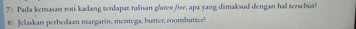 Pada kemasan roti kadang terdapat tulisan gluten free, apa yang dimaksud dengan hal tersebut? 
8) Jelaskan perbedaan margarin, mentega, butter, roombutter?