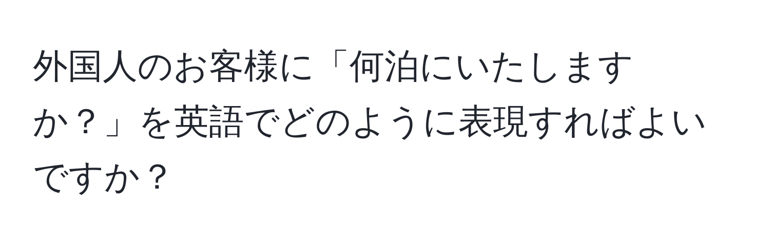 外国人のお客様に「何泊にいたしますか？」を英語でどのように表現すればよいですか？