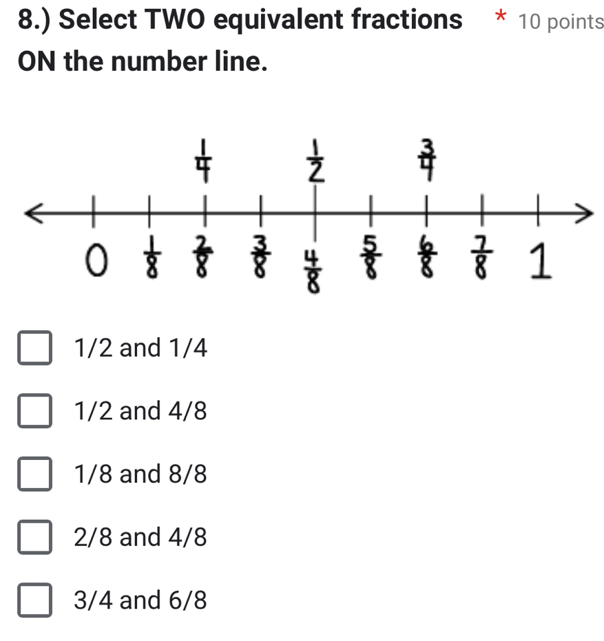 8.) Select TWO equivalent fractions * 10 points
ON the number line.
1/2 and 1/4
1/2 and 4/8
1/8 and 8/8
2/8 and 4/8
3/4 and 6/8