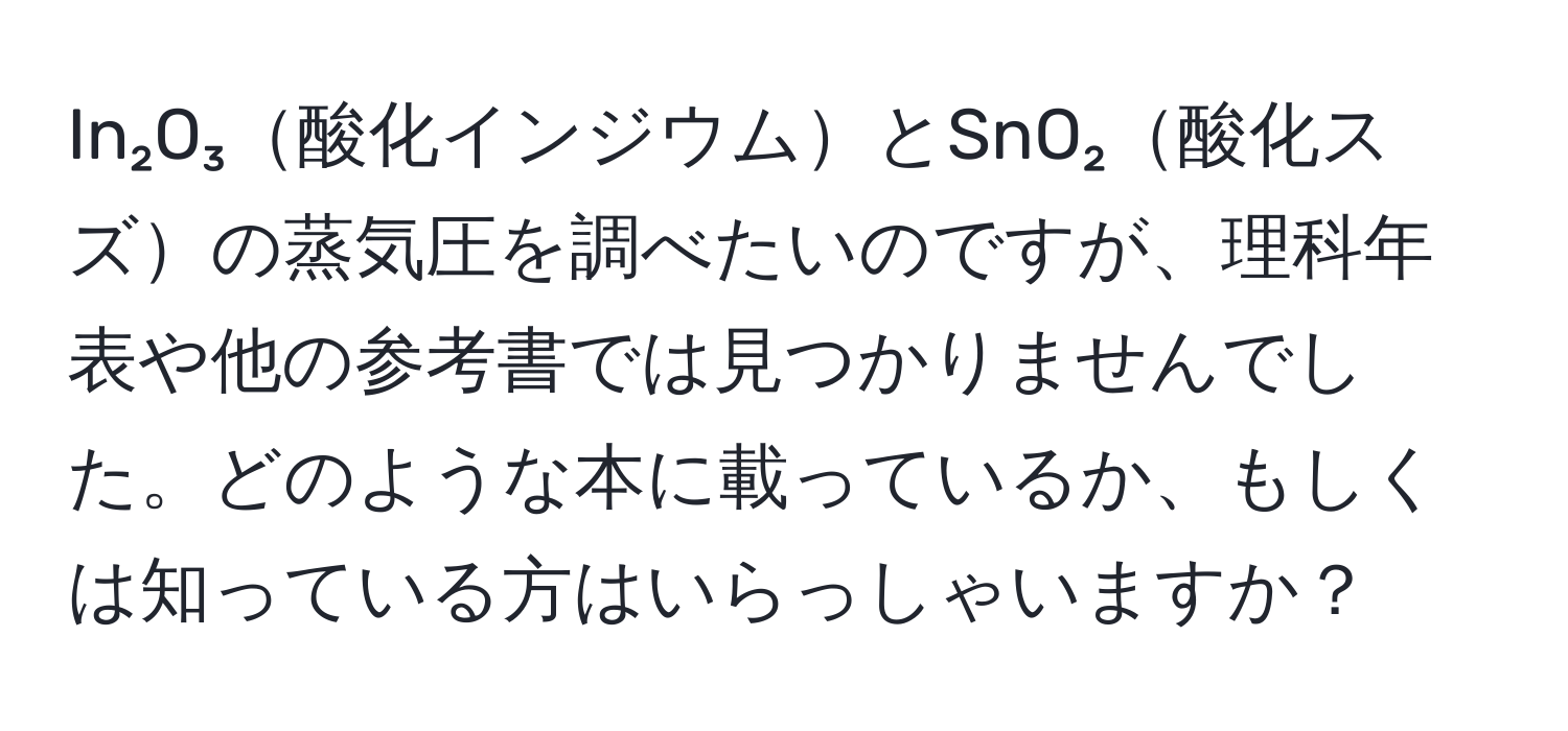 In₂O₃酸化インジウムとSnO₂酸化スズの蒸気圧を調べたいのですが、理科年表や他の参考書では見つかりませんでした。どのような本に載っているか、もしくは知っている方はいらっしゃいますか？