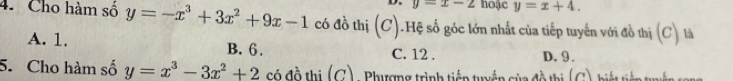 y=x-2 hoặc y=x+4. 
4. Cho hàm số y=-x^3+3x^2+9x-1 có đồ thị (C).Hệ số góc lớn nhất của tiếp tuyến với đồ thị (C) là
A. 1. B. 6. C. 12. D. 9.
5. Cho hàm số y=x^3-3x^2+2 Só đồ thị (G), Phượng trình tiếp tryển của đồ thị (G), biệt tiêp tuyận son