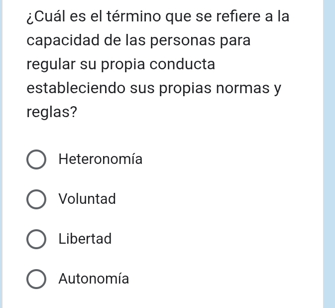 ¿Cuál es el término que se refiere a la
capacidad de las personas para
regular su propia conducta
estableciendo sus propias normas y
reglas?
Heteronomía
Voluntad
Libertad
Autonomía