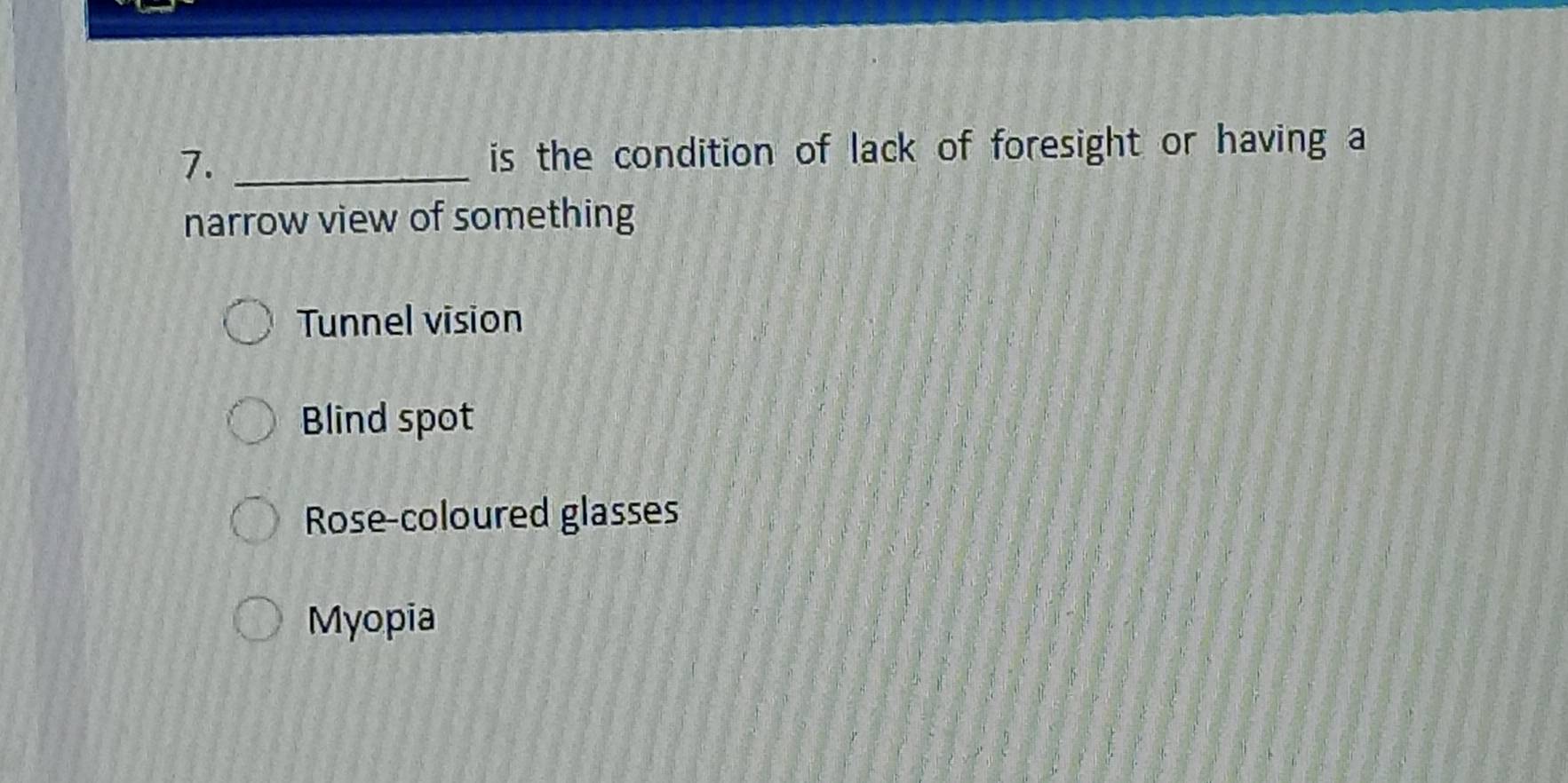 is the condition of lack of foresight or having a
narrow view of something
Tunnel vision
Blind spot
Rose-coloured glasses
Myopia