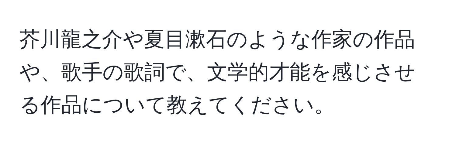 芥川龍之介や夏目漱石のような作家の作品や、歌手の歌詞で、文学的才能を感じさせる作品について教えてください。