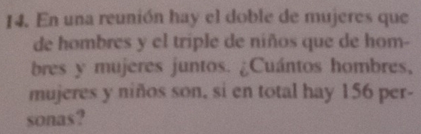 En una reunión hay el doble de mujeres que 
de hombres y el triple de niños que de hom- 
bres y mujeres juntos. ¿Cuántos hombres, 
mujeres y niños son, si en total hay 156 per- 
sonas?