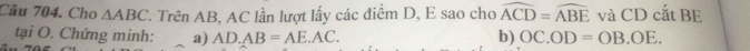 Cho △ ABC T. Trên AB, AC lần lượt lấy các điểm D, E sao cho widehat ACD=widehat ABE và CD cắt BE 
tại O. Chứng minh: a) AD.AB=AE.AC. b) OC.OD=OB.OE.