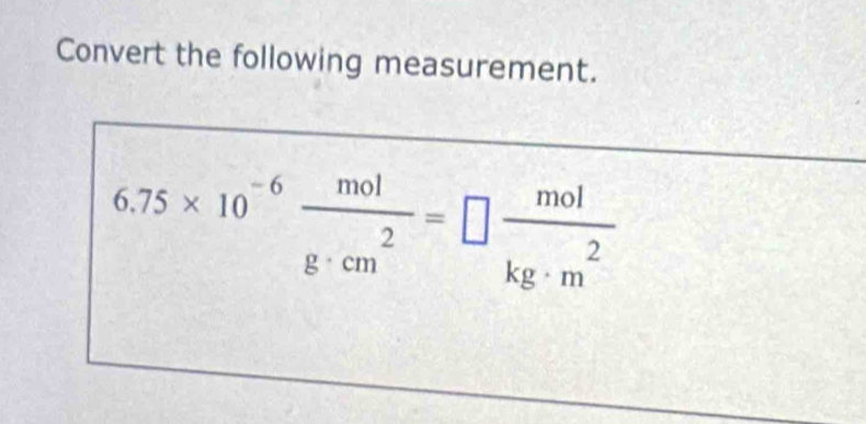 Convert the following measurement.
6.75* 10^(-6) mol/g· cm^2 =□  mol/kg· m^2 