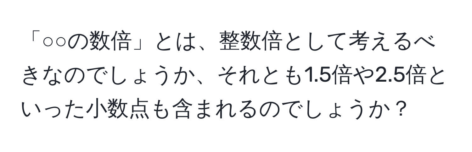 「○○の数倍」とは、整数倍として考えるべきなのでしょうか、それとも1.5倍や2.5倍といった小数点も含まれるのでしょうか？