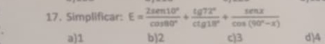 Simplificar: E= 2sen 10°/cos 80° +frac tg 72°ctg 18cos (90^(cos (90^circ)-x)
a) 1 b) 2 c) 3 d) 4