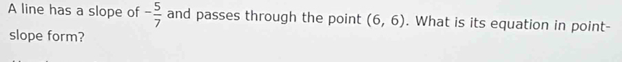 A line has a slope of - 5/7  and passes through the point (6,6). What is its equation in point- 
slope form?