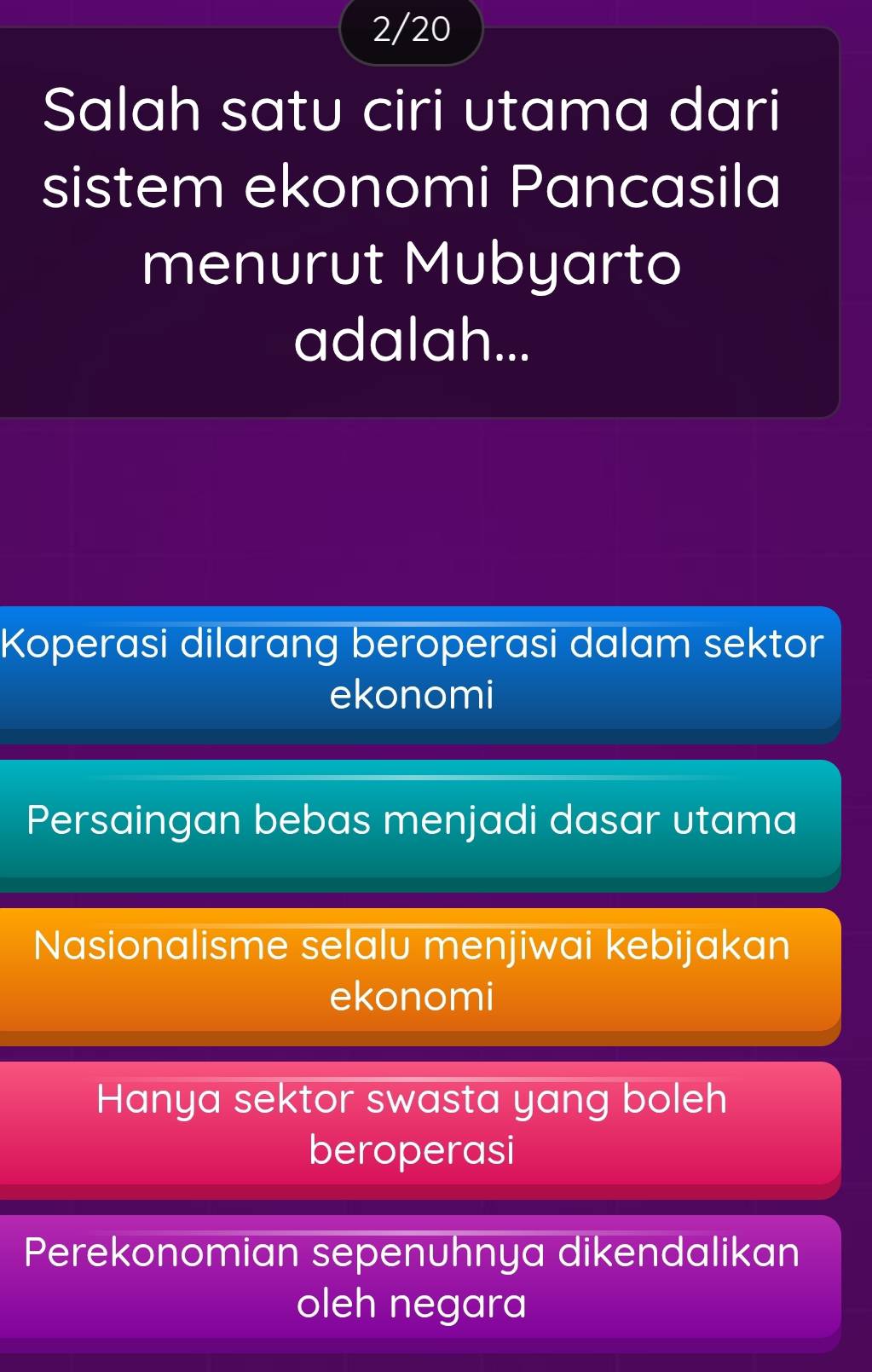 2/20
Salah satu ciri utama dari
sistem ekonomi Pancasila
menurut Mubyarto
adalah...
Koperasi dilarang beroperasi dalam sektor
ekonomi
Persaingan bebas menjadi dasar utama
Nasionalisme selalu menjiwai kebijakan
ekonomi
Hanya sektor swasta yang boleh
beroperasi
Perekonomian sepenuhnya dikendalikan
oleh negara