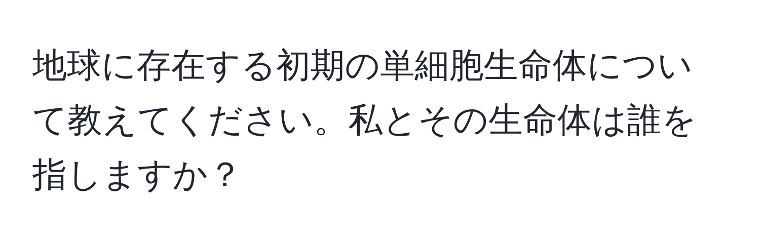 地球に存在する初期の単細胞生命体について教えてください。私とその生命体は誰を指しますか？