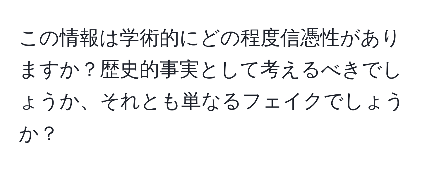 この情報は学術的にどの程度信憑性がありますか？歴史的事実として考えるべきでしょうか、それとも単なるフェイクでしょうか？