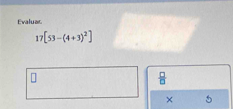 Evaluar.
17[53-(4+3)^2]
 □ /□   
× 5