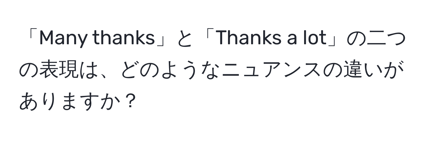 「Many thanks」と「Thanks a lot」の二つの表現は、どのようなニュアンスの違いがありますか？