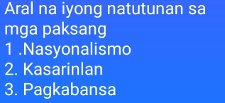 Aral na iyong natutunan sa 
mga paksang 
1 .Nasyonalismo 
2. Kasarinlan 
3. Pagkabansa