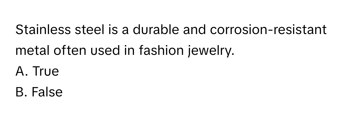 Stainless steel is a durable and corrosion-resistant metal often used in fashion jewelry.

A. True
B. False