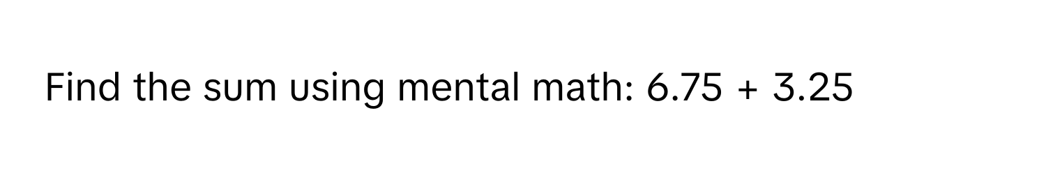 Find the sum using mental math: 6.75 + 3.25