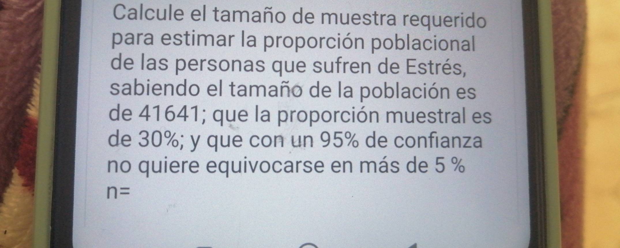 Calcule el tamaño de muestra requerido 
para estimar la proporción poblacional 
de las personas que sufren de Estrés, 
sabiendo el tamaño de la población es 
de 41641; que la proporción muestral es 
de 30%; y que con un 95% de confianza 
no quiere equivocarse en más de 5 %
n=