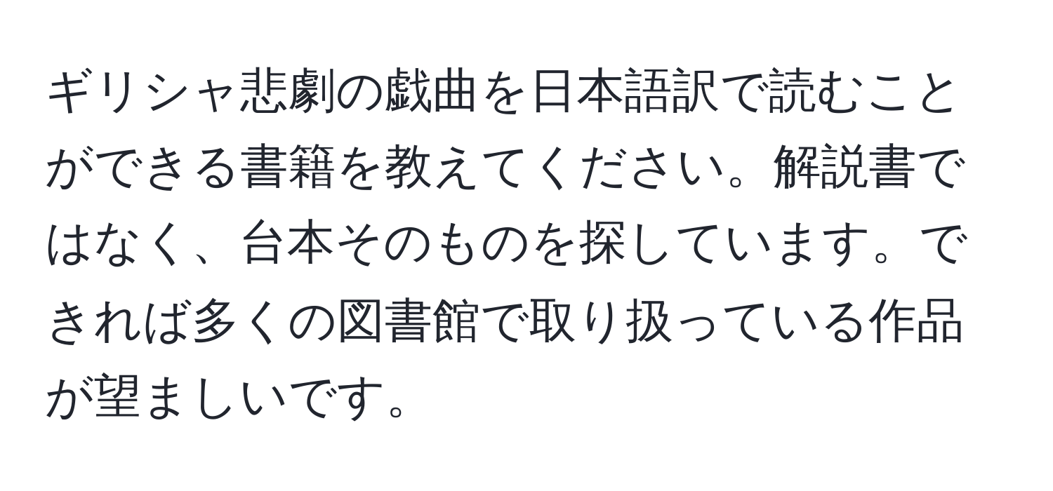 ギリシャ悲劇の戯曲を日本語訳で読むことができる書籍を教えてください。解説書ではなく、台本そのものを探しています。できれば多くの図書館で取り扱っている作品が望ましいです。