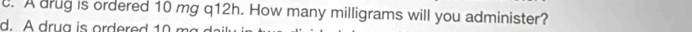 A drug is ordered 10 mg q12h. How many milligrams will you administer? 
d. A drua is ordered 10 m a deil