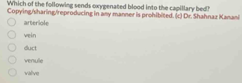 Which of the following sends oxygenated blood into the capillary bed?
Copying/sharing/reproducing in any manner is prohibited. (c) Dr. Shahnaz Kanani
arteriole
vein
duct
venule
valve