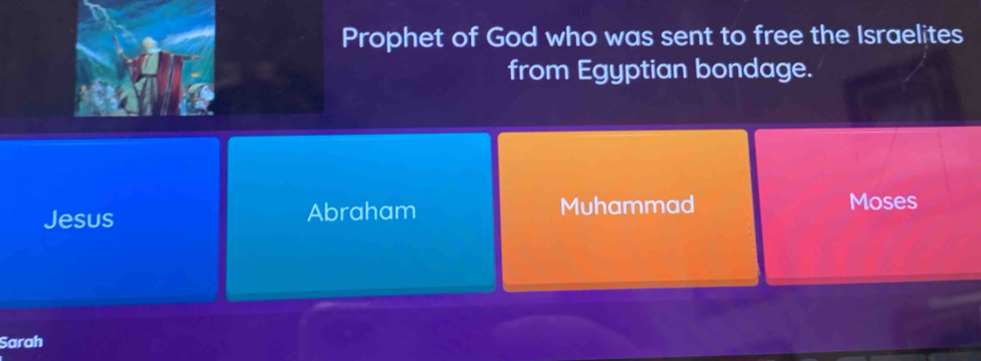 Prophet of God who was sent to free the Israelites
from Egyptian bondage.
Jesus Abraham Muhammad Moses
Sarah