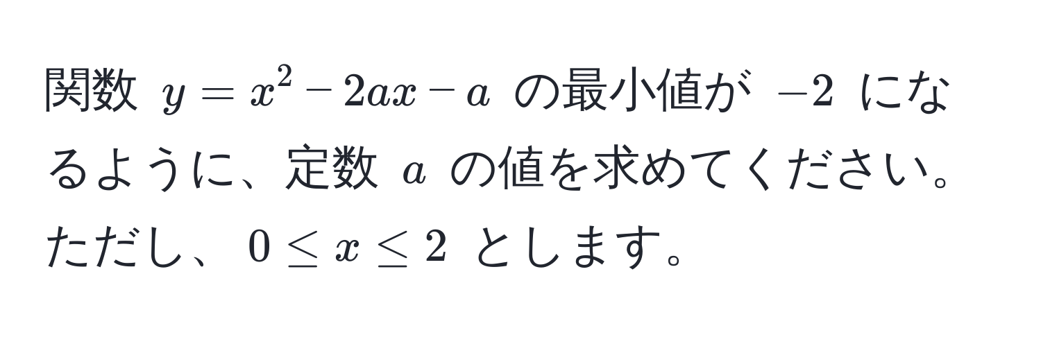 関数 $y = x^2 - 2ax - a$ の最小値が $-2$ になるように、定数 $a$ の値を求めてください。ただし、$0 ≤ x ≤ 2$ とします。