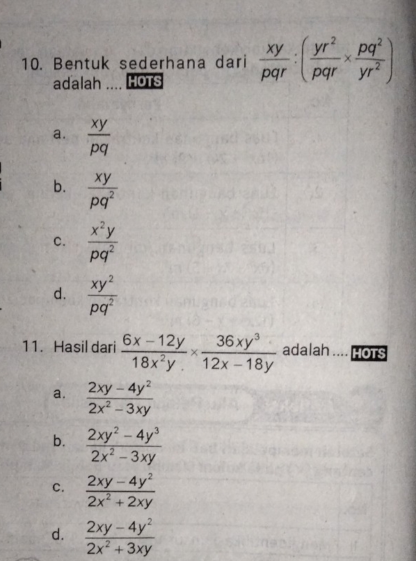 Bentuk sederhana dari  xy/pqr :( yr^2/pqr *  pq^2/yr^2 )
adalah HOTS
a.  xy/pq 
b.  xy/pq^2 
c.  x^2y/pq^2 
d.  xy^2/pq^2 
11. Hasil dari  (6x-12y)/18x^2y *  36xy^3/12x-18y  adalah HOTS
a.  (2xy-4y^2)/2x^2-3xy 
b.  (2xy^2-4y^3)/2x^2-3xy 
c.  (2xy-4y^2)/2x^2+2xy 
d.  (2xy-4y^2)/2x^2+3xy 