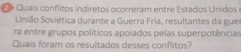 Quais conflitos indiretos ocorreram entre Estados Unidos e 
União Soviética durante a Guerra Fria, resultantes da guer 
ra entre grupos políticos apoiados pelas superpotências 
Quais foram os resultados desses conflitos?