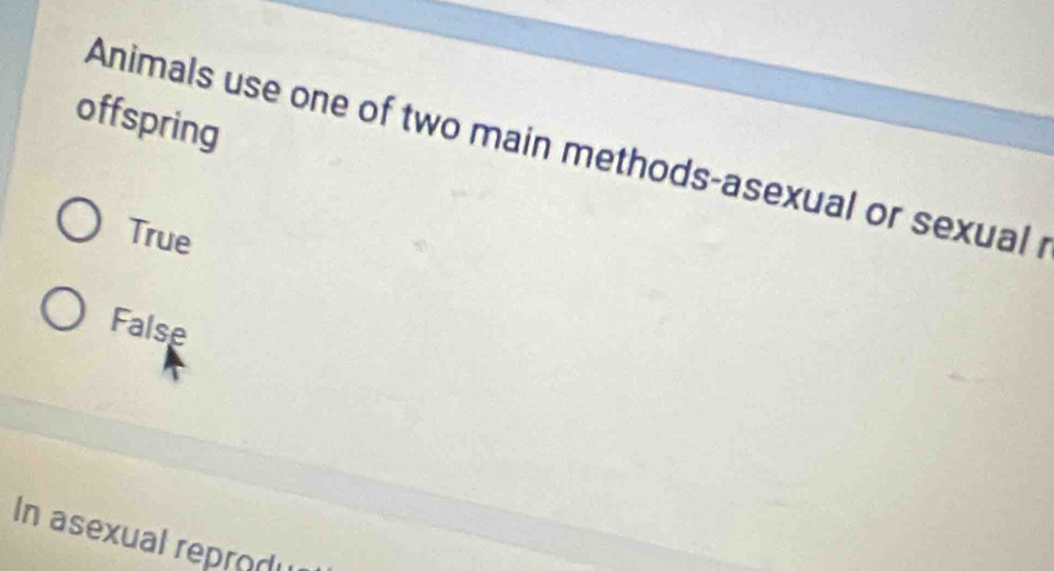 offspring
Animals use one of two main methods-asexual or sexual
True
False
In asexual reprod