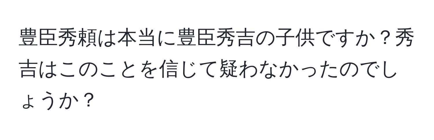 豊臣秀頼は本当に豊臣秀吉の子供ですか？秀吉はこのことを信じて疑わなかったのでしょうか？