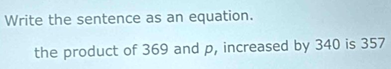 Write the sentence as an equation. 
the product of 369 and p, increased by 340 is 357