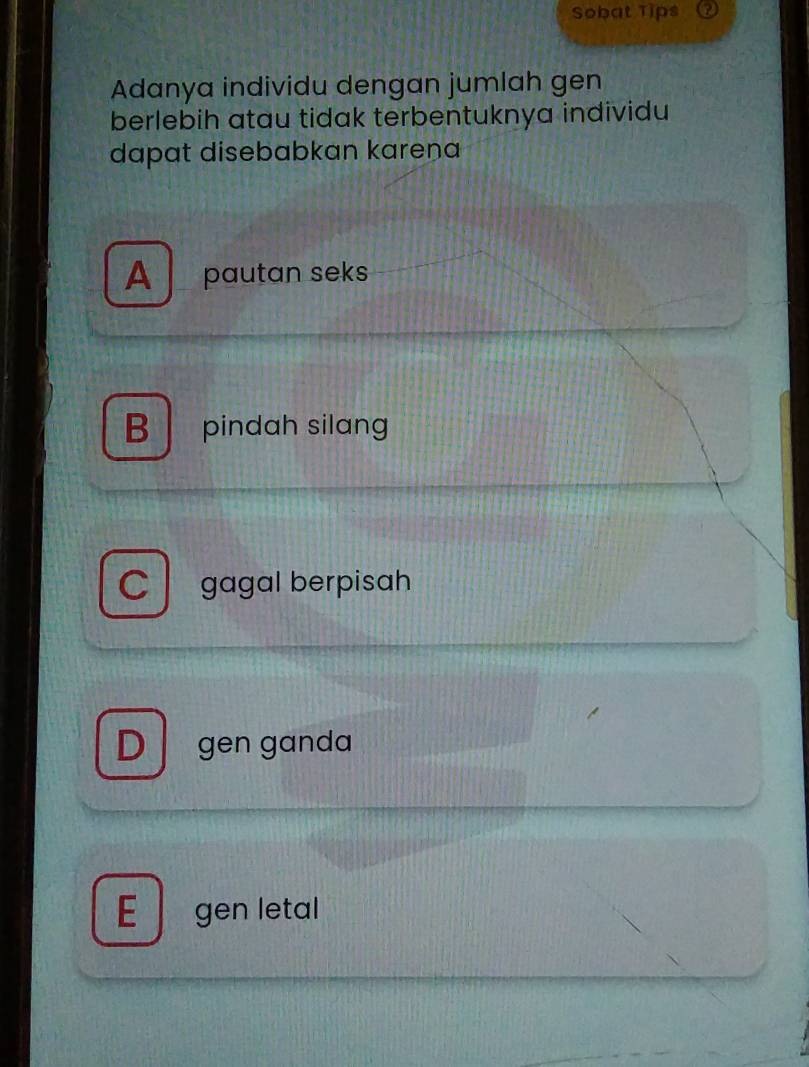 Sobat Tips
Adanya individu dengan jumlah gen
berlebih atau tidak terbentuknya individu
dapat disebabkan karena
A pautan seks
B pindah silang
C gagal berpisah
D gen ganda
E gen letal