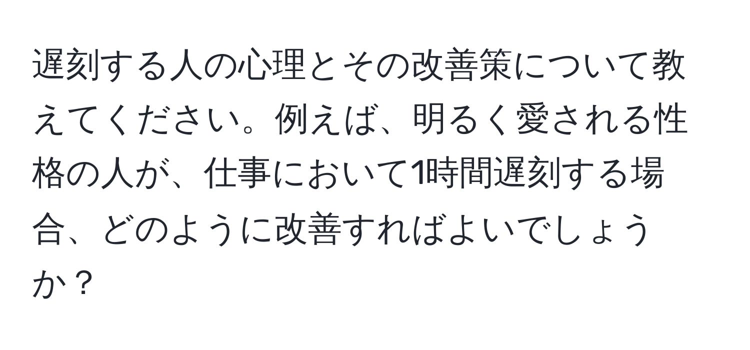 遅刻する人の心理とその改善策について教えてください。例えば、明るく愛される性格の人が、仕事において1時間遅刻する場合、どのように改善すればよいでしょうか？