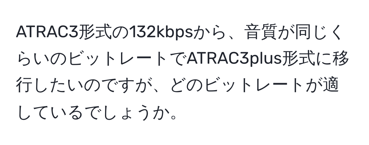 ATRAC3形式の132kbpsから、音質が同じくらいのビットレートでATRAC3plus形式に移行したいのですが、どのビットレートが適しているでしょうか。