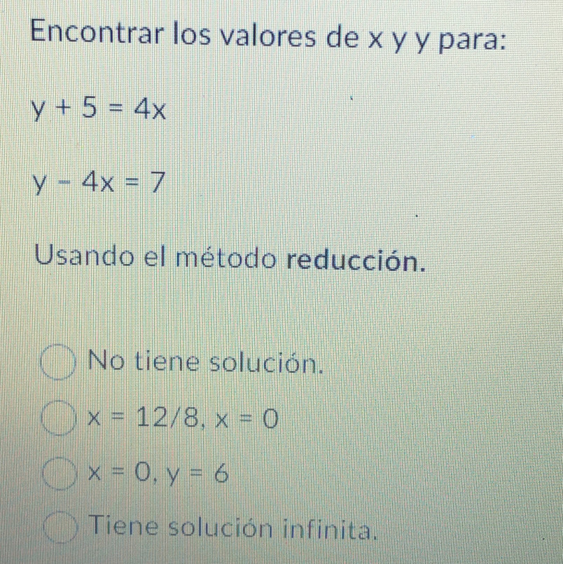 Encontrar los valores de x y y para:
y+5=4x
y-4x=7
Usando el método reducción.
No tiene solución.
x=12/8, x=0
x=0, y=6
Tiene solución infinita.