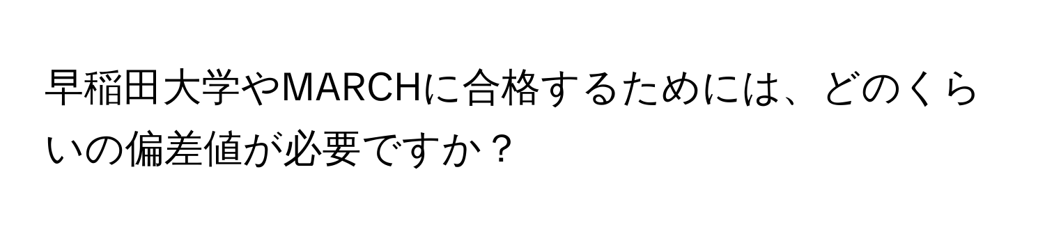 早稲田大学やMARCHに合格するためには、どのくらいの偏差値が必要ですか？