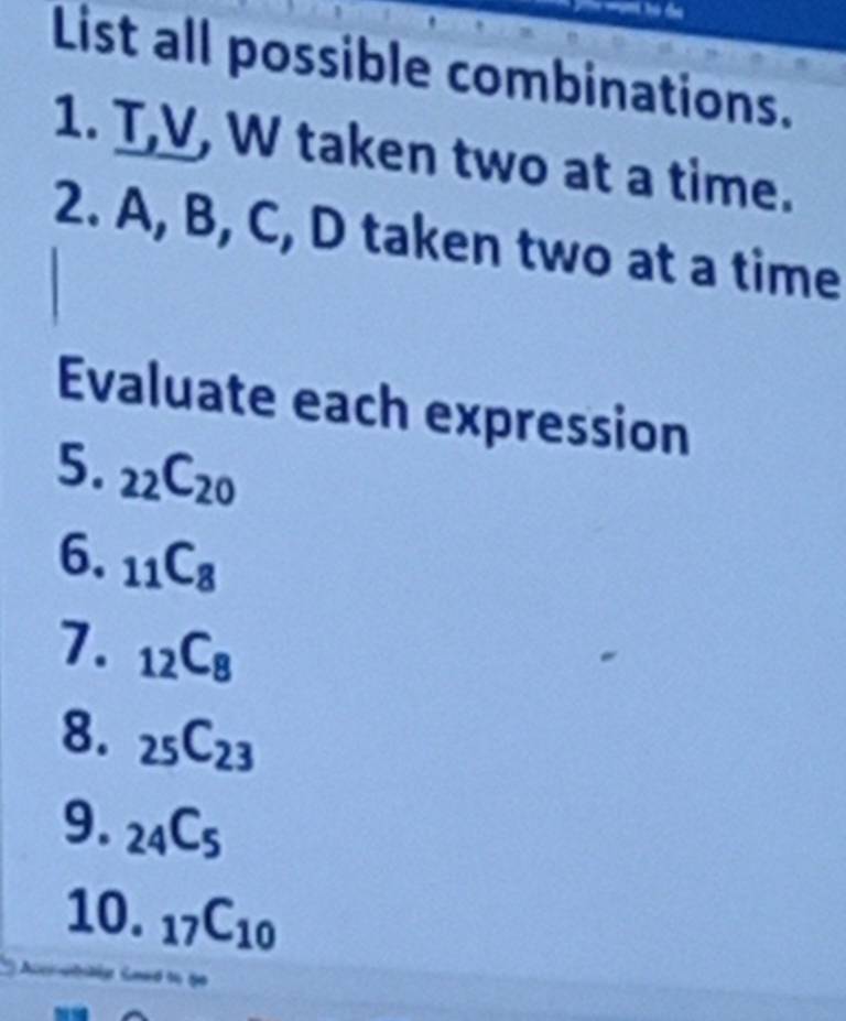 List all possible combinations. 
1. T,V, W taken two at a time. 
2. A, B, C, D taken two at a time 
Evaluate each expression 
5. _22C_20
6. _11C_8
7. _12C_8
8. _25C_23
9. _24C_5
10. _17C_10
ubidly Load to go