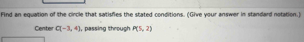 Find an equation of the circle that satisfies the stated conditions. (Give your answer in standard notation.) 
Center C(-3,4) , passing through P(5,2)