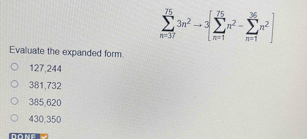 sumlimits _(n=37)^(75)3n^2to 3[sumlimits _(n=1)^(75)n^2-sumlimits _(n=1)^(36)n^2]
Evaluate the expanded form.
127,244
381,732
385,620
430,350
DONE