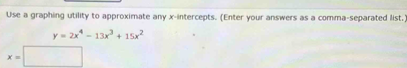 Use a graphing utility to approximate any x-intercepts. (Enter your answers as a comma-separated list.)
y=2x^4-13x^3+15x^2
x=□