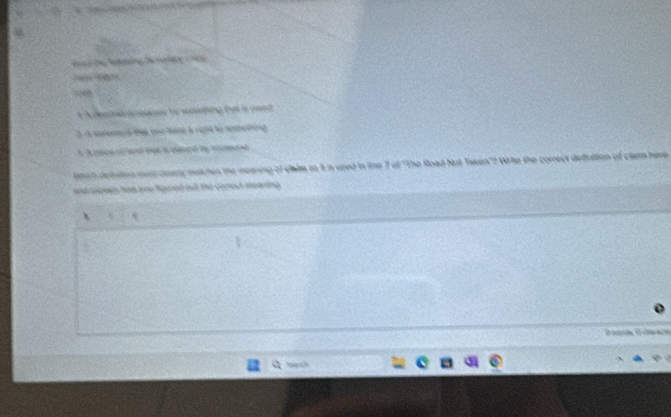 Road the Rededng te monery 1 90s 

1 A desond o otiome to somthing fat is awed 
2 watement that you have a right to something. 
3 A pece of and tat is almed by somecha 
tch definition mos dascy metches the meaning of claim to it is used in line 7 of "The Road Not Taken"? Write the correct definition of clarm here 
and piolem hew you figured out the correct mearing . 

O monda, O cbaraçó