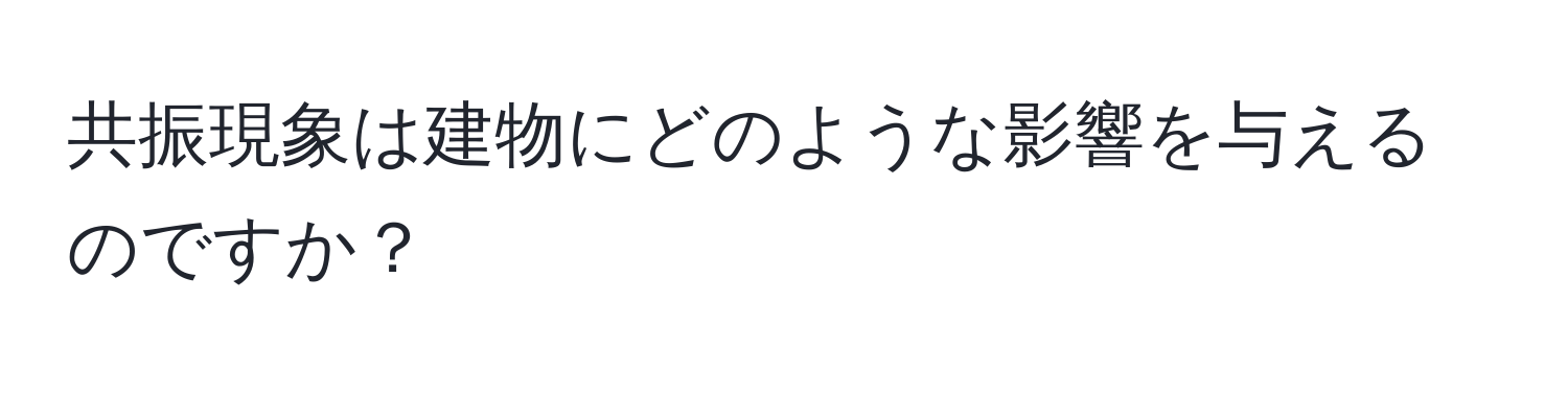 共振現象は建物にどのような影響を与えるのですか？