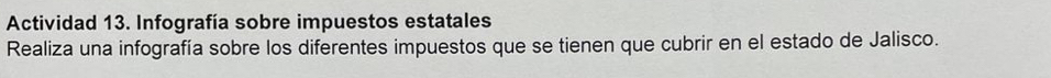 Actividad 13. Infografía sobre impuestos estatales 
Realiza una infografía sobre los diferentes impuestos que se tienen que cubrir en el estado de Jalisco.