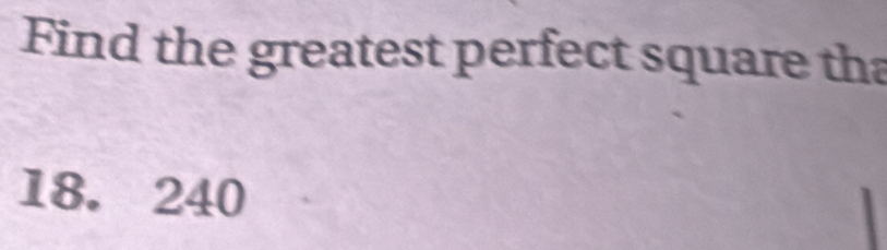 Find the greatest perfect square tha
18. 240