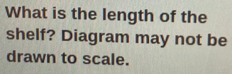 What is the length of the 
shelf? Diagram may not be 
drawn to scale.