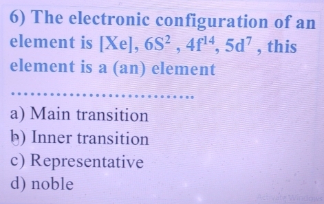 The electronic configuration of an
element is [Xe], 6S^2, 4f^(14), 5d^7 , this
element is a (an) element
a) Main transition
b) Inner transition
c) Representative
d) noble