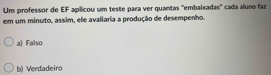 Um professor de EF aplicou um teste para ver quantas "embaixadas" cada aluno faz
em um minuto, assim, ele avaliaria a produção de desempenho.
a) Falso
b) Verdadeiro