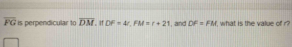 overline FG is perpendicular to overline DM. If DF=4r, FM=r+21 , and DF=FM , what is the value of r?